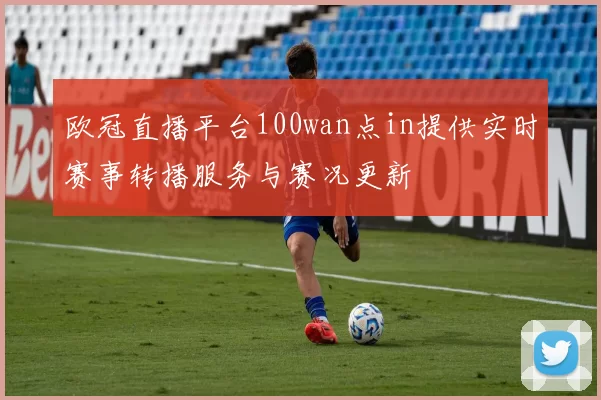 欧冠直播平台100wan点in提供实时赛事转播服务与赛况更新