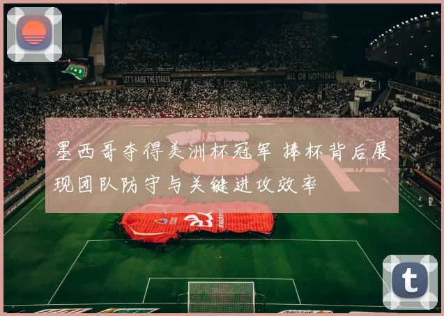 墨西哥夺得美洲杯冠军 捧杯背后展现团队防守与关键进攻效率