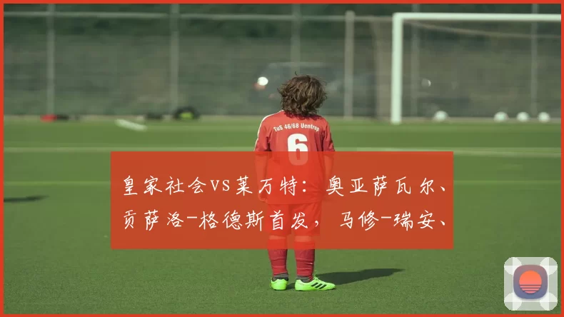 皇家社会vs莱万特:奥亚萨瓦尔、贡萨洛-格德斯首发,马修-瑞安、阿德里安-德拉富恩特出战