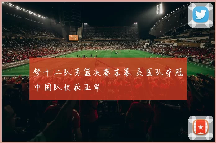 梦十二队男篮决赛落幕 美国队夺冠中国队收获亚军