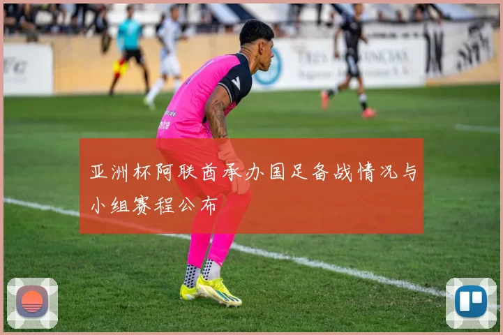 亚洲杯阿联酋承办国足备战情况与小组赛程公布